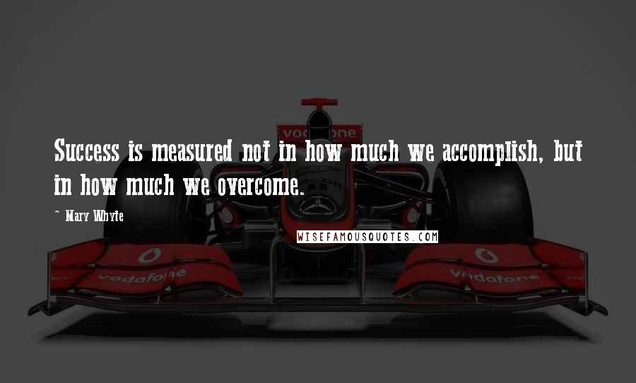 Mary Whyte Quotes: Success is measured not in how much we accomplish, but in how much we overcome.