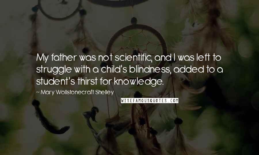 Mary Wollstonecraft Shelley Quotes: My father was not scientific, and I was left to struggle with a child's blindness, added to a student's thirst for knowledge.