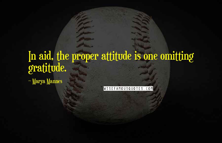 Marya Mannes Quotes: In aid, the proper attitude is one omitting gratitude.