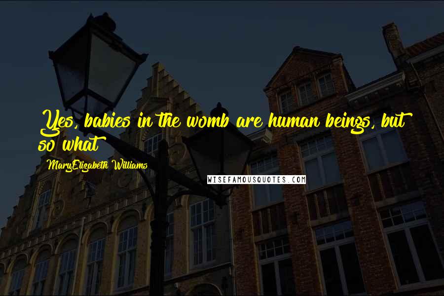 MaryElizabeth Williams Quotes: Yes, babies in the womb are human beings, but so what?