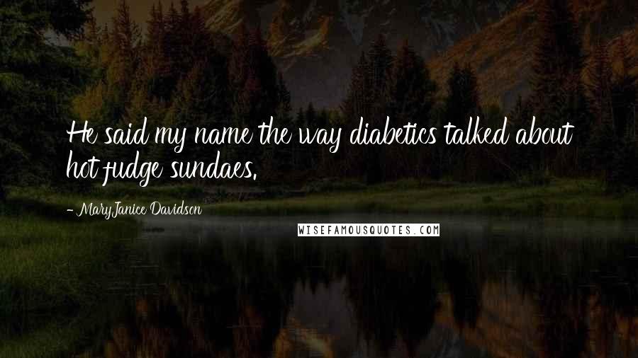 MaryJanice Davidson Quotes: He said my name the way diabetics talked about hot fudge sundaes.