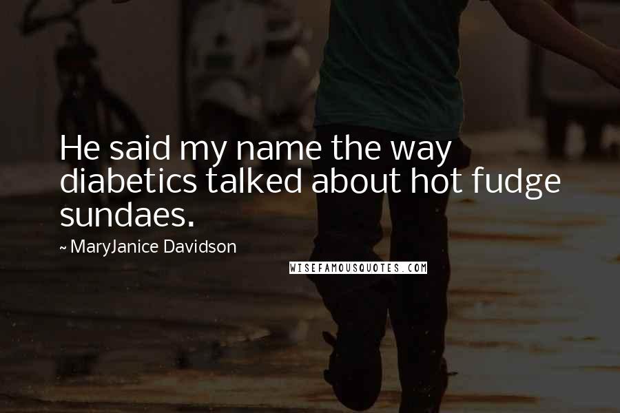 MaryJanice Davidson Quotes: He said my name the way diabetics talked about hot fudge sundaes.