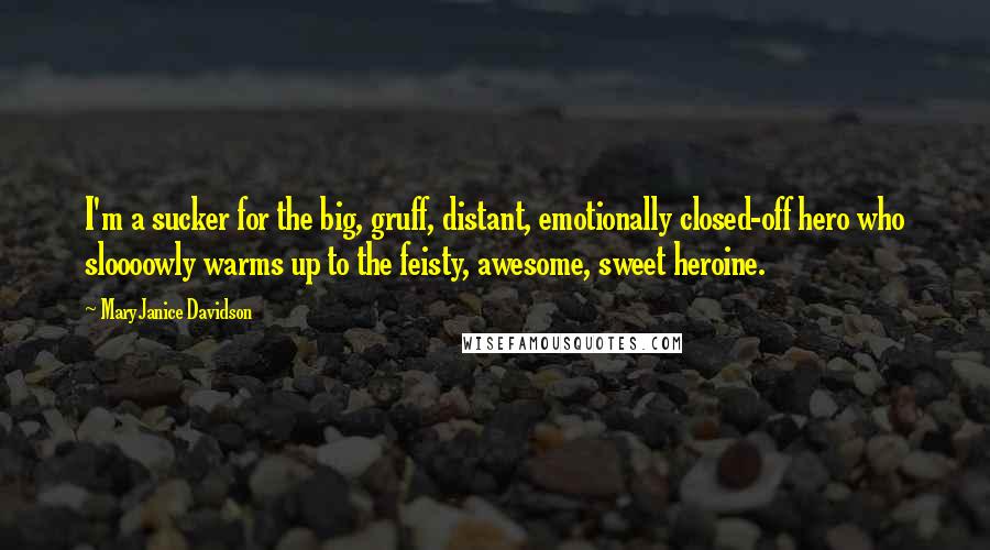 MaryJanice Davidson Quotes: I'm a sucker for the big, gruff, distant, emotionally closed-off hero who sloooowly warms up to the feisty, awesome, sweet heroine.