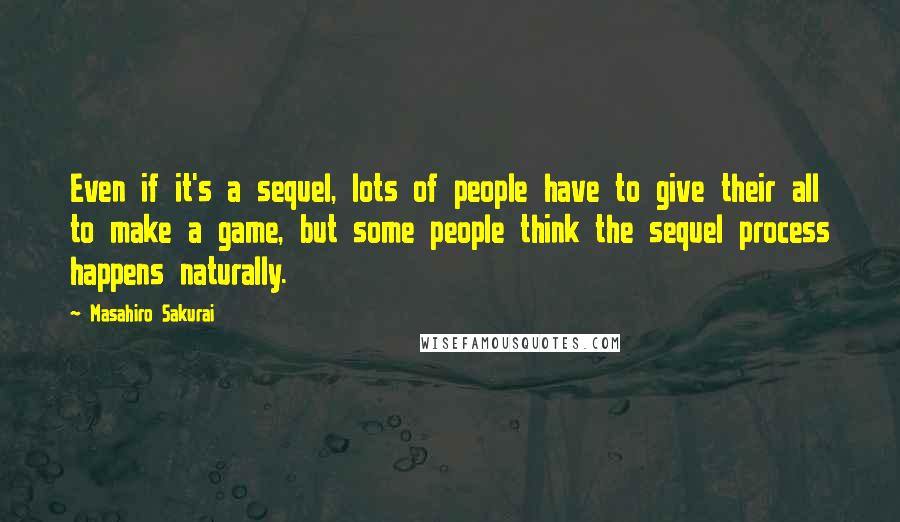 Masahiro Sakurai Quotes: Even if it's a sequel, lots of people have to give their all to make a game, but some people think the sequel process happens naturally.