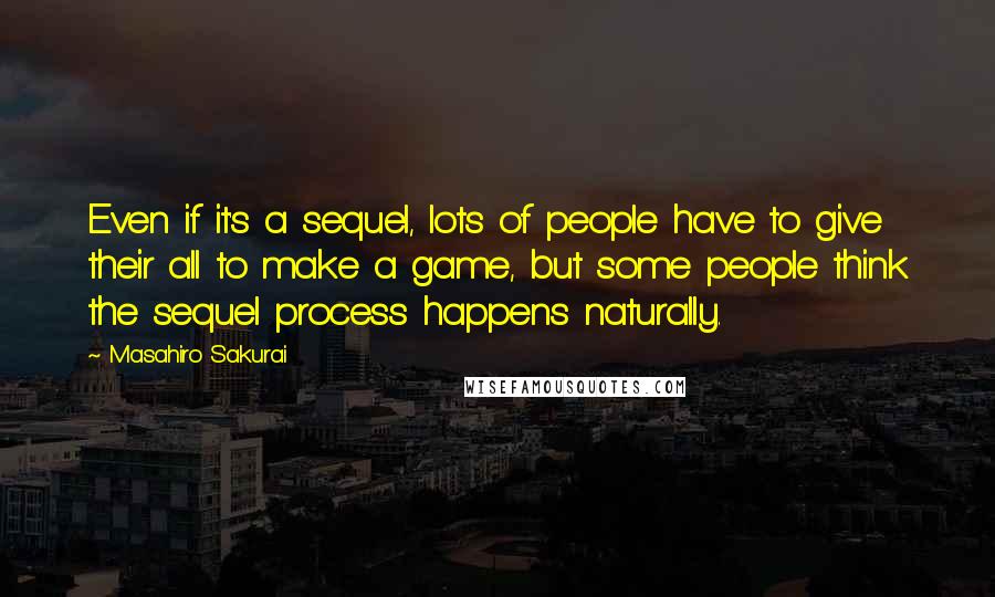 Masahiro Sakurai Quotes: Even if it's a sequel, lots of people have to give their all to make a game, but some people think the sequel process happens naturally.