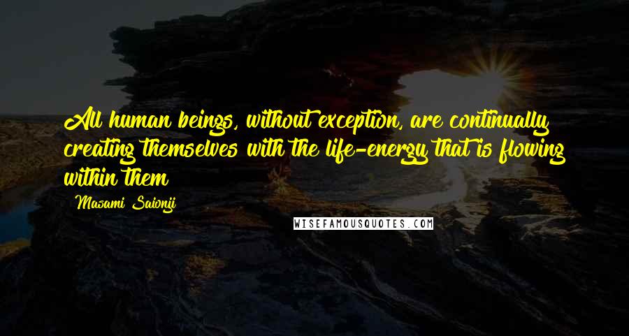 Masami Saionji Quotes: All human beings, without exception, are continually creating themselves with the life-energy that is flowing within them