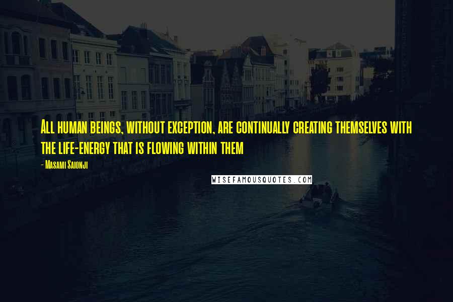 Masami Saionji Quotes: All human beings, without exception, are continually creating themselves with the life-energy that is flowing within them