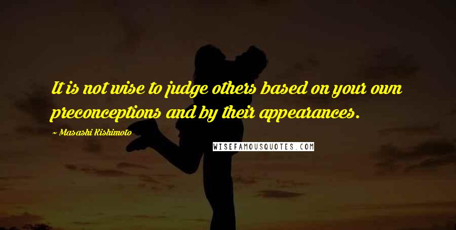 Masashi Kishimoto Quotes: It is not wise to judge others based on your own preconceptions and by their appearances.