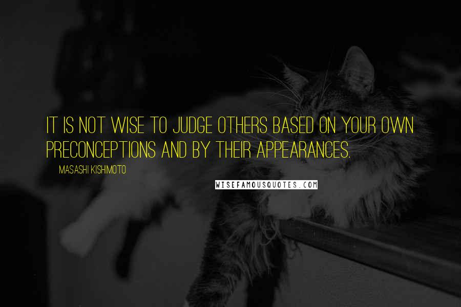 Masashi Kishimoto Quotes: It is not wise to judge others based on your own preconceptions and by their appearances.