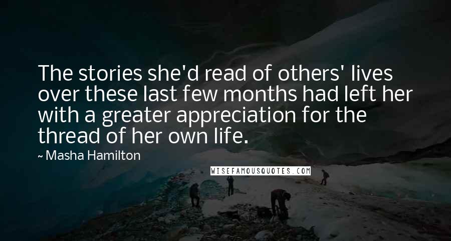 Masha Hamilton Quotes: The stories she'd read of others' lives over these last few months had left her with a greater appreciation for the thread of her own life.