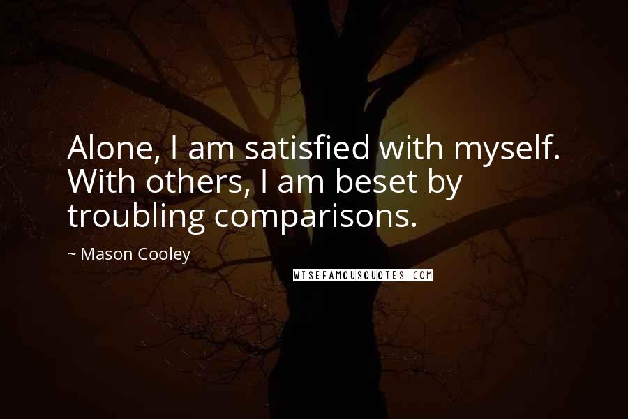 Mason Cooley Quotes: Alone, I am satisfied with myself. With others, I am beset by troubling comparisons.