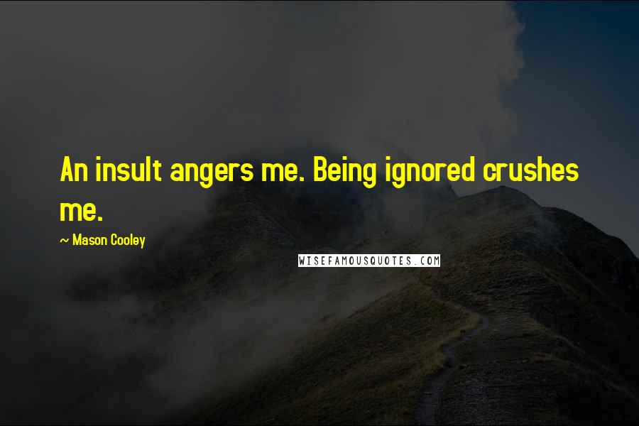 Mason Cooley Quotes: An insult angers me. Being ignored crushes me.