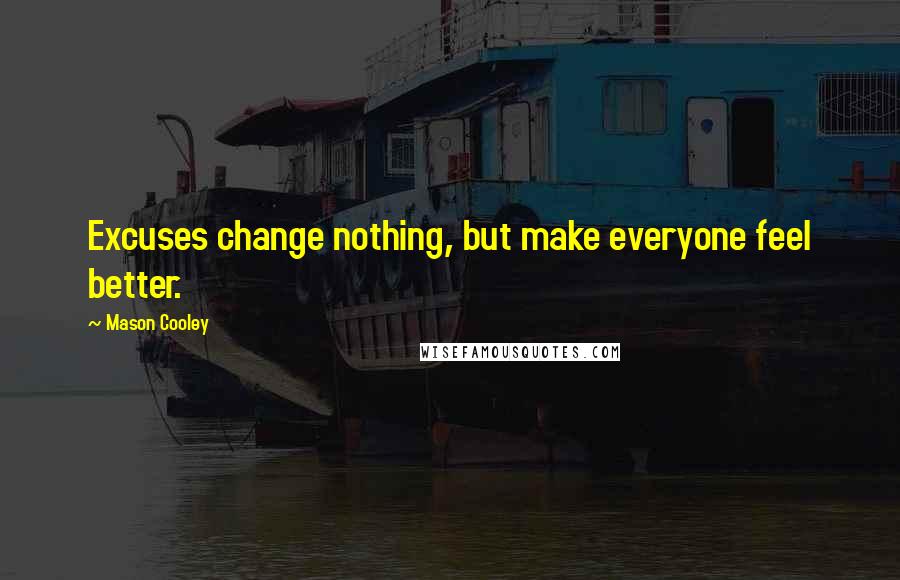 Mason Cooley Quotes: Excuses change nothing, but make everyone feel better.