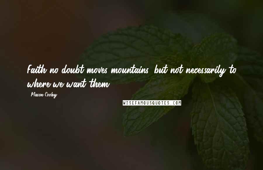 Mason Cooley Quotes: Faith no doubt moves mountains, but not necessarily to where we want them.