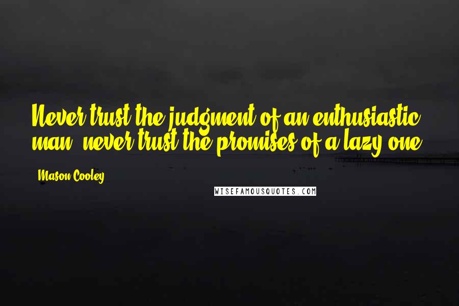 Mason Cooley Quotes: Never trust the judgment of an enthusiastic man; never trust the promises of a lazy one.