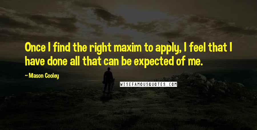 Mason Cooley Quotes: Once I find the right maxim to apply, I feel that I have done all that can be expected of me.