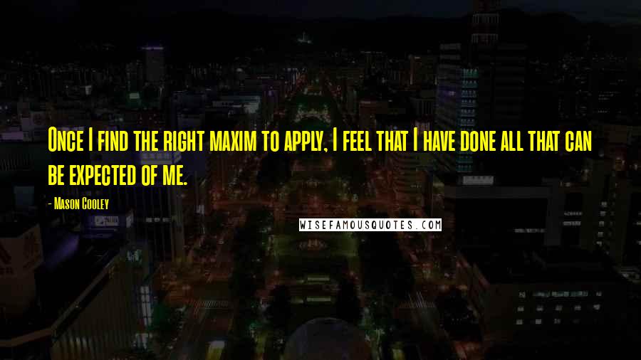 Mason Cooley Quotes: Once I find the right maxim to apply, I feel that I have done all that can be expected of me.