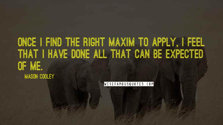 Mason Cooley Quotes: Once I find the right maxim to apply, I feel that I have done all that can be expected of me.