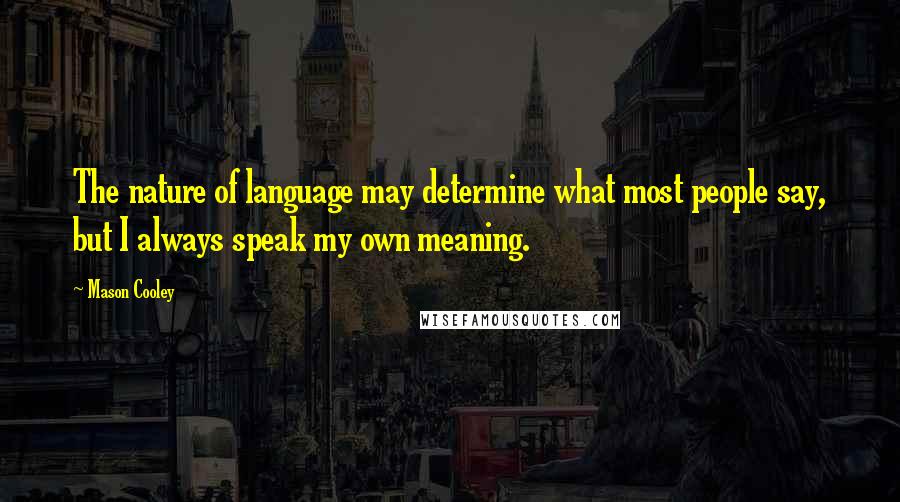 Mason Cooley Quotes: The nature of language may determine what most people say, but I always speak my own meaning.