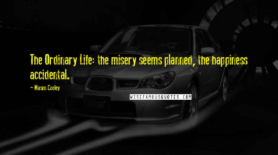 Mason Cooley Quotes: The Ordinary Life: the misery seems planned, the happiness accidental.