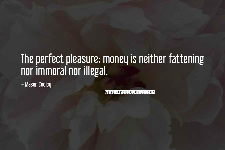 Mason Cooley Quotes: The perfect pleasure: money is neither fattening nor immoral nor illegal.