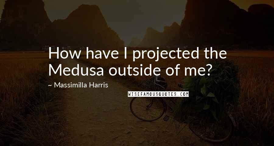 Massimilla Harris Quotes: How have I projected the Medusa outside of me?