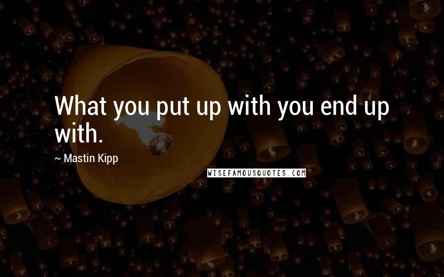 Mastin Kipp Quotes: What you put up with you end up with.