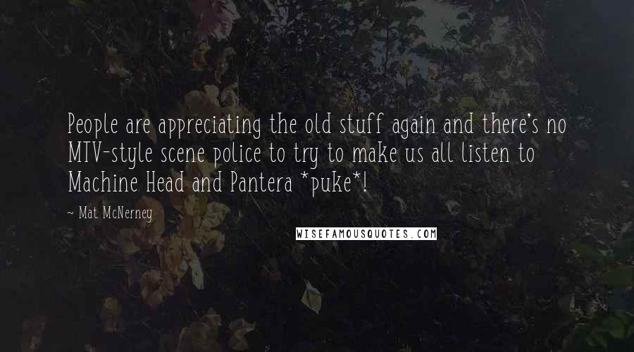 Mat McNerney Quotes: People are appreciating the old stuff again and there's no MTV-style scene police to try to make us all listen to Machine Head and Pantera *puke*!