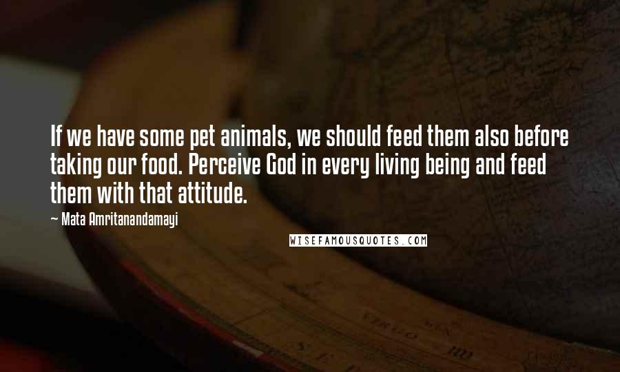 Mata Amritanandamayi Quotes: If we have some pet animals, we should feed them also before taking our food. Perceive God in every living being and feed them with that attitude.