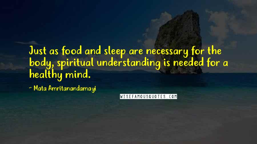 Mata Amritanandamayi Quotes: Just as food and sleep are necessary for the body, spiritual understanding is needed for a healthy mind.