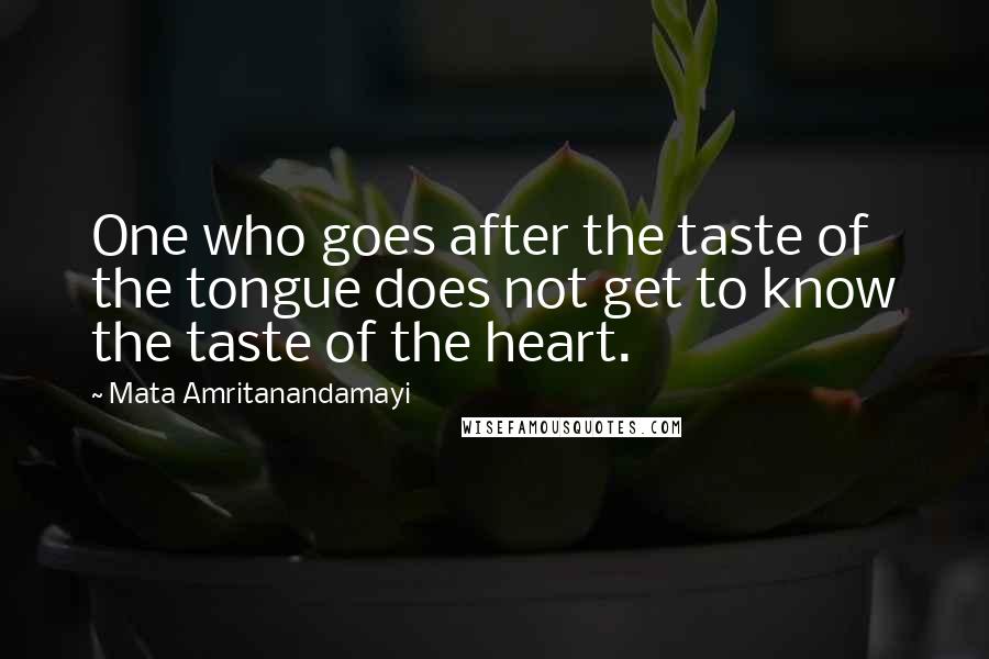 Mata Amritanandamayi Quotes: One who goes after the taste of the tongue does not get to know the taste of the heart.