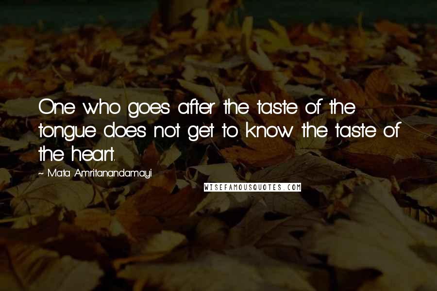 Mata Amritanandamayi Quotes: One who goes after the taste of the tongue does not get to know the taste of the heart.