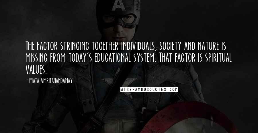 Mata Amritanandamayi Quotes: The factor stringing together individuals, society and nature is missing from today's educational system. That factor is spiritual values.