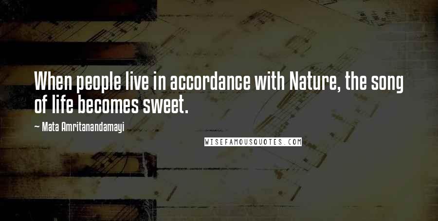 Mata Amritanandamayi Quotes: When people live in accordance with Nature, the song of life becomes sweet.