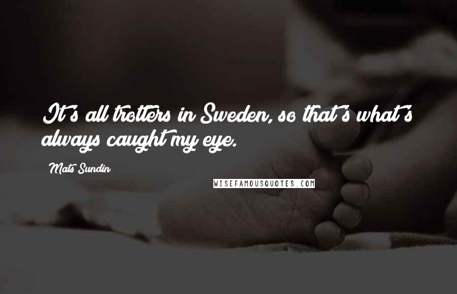 Mats Sundin Quotes: It's all trotters in Sweden, so that's what's always caught my eye.