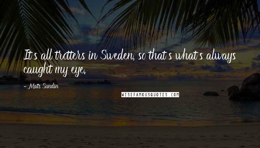 Mats Sundin Quotes: It's all trotters in Sweden, so that's what's always caught my eye.