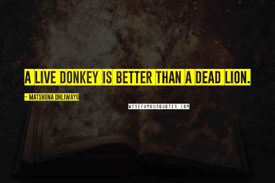 Matshona Dhliwayo Quotes: A live donkey is better than a dead lion.