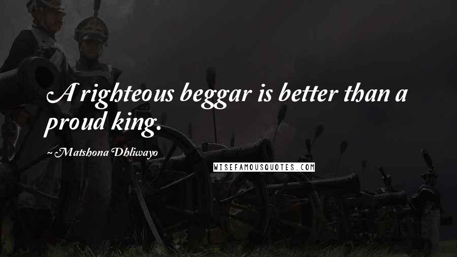 Matshona Dhliwayo Quotes: A righteous beggar is better than a proud king.