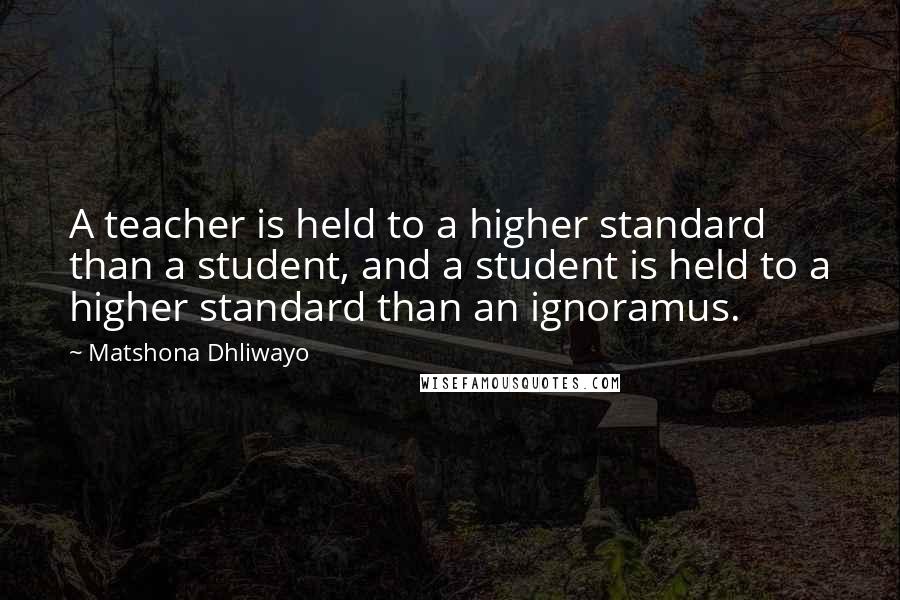 Matshona Dhliwayo Quotes: A teacher is held to a higher standard than a student, and a student is held to a higher standard than an ignoramus.