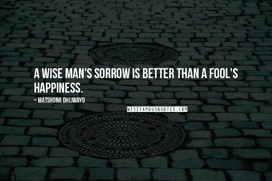 Matshona Dhliwayo Quotes: A wise man's sorrow is better than a fool's happiness.