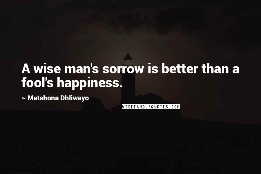 Matshona Dhliwayo Quotes: A wise man's sorrow is better than a fool's happiness.