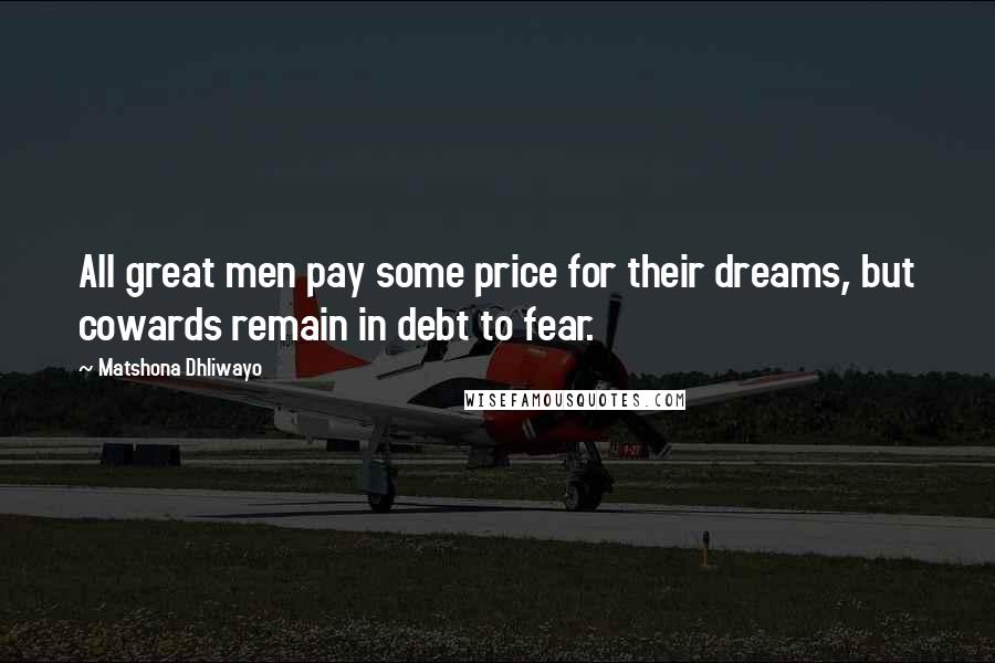 Matshona Dhliwayo Quotes: All great men pay some price for their dreams, but cowards remain in debt to fear.