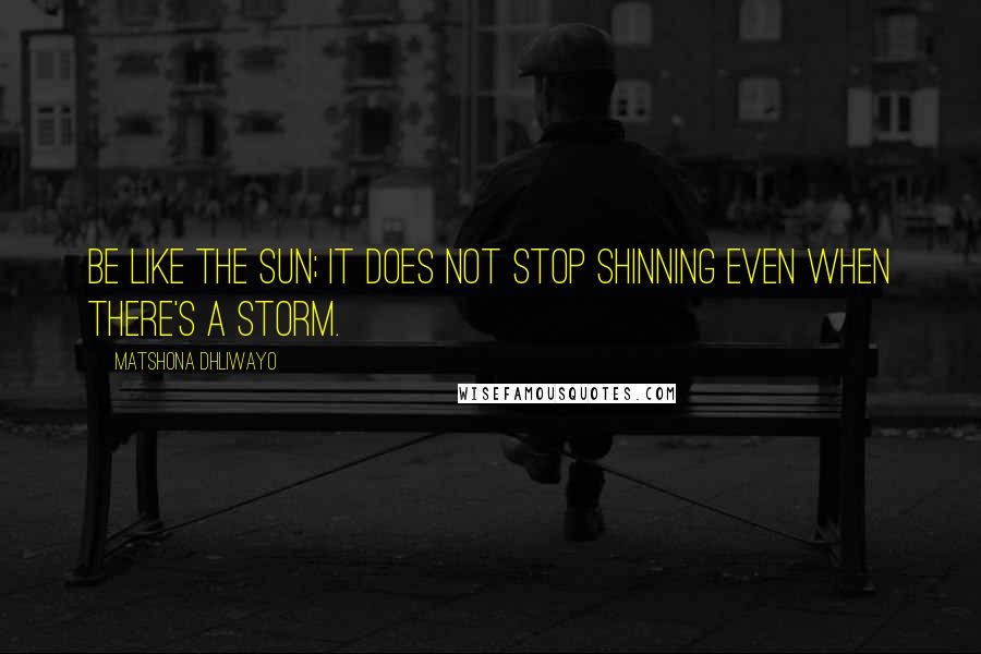 Matshona Dhliwayo Quotes: Be like the sun; it does not stop shinning even when there's a storm.