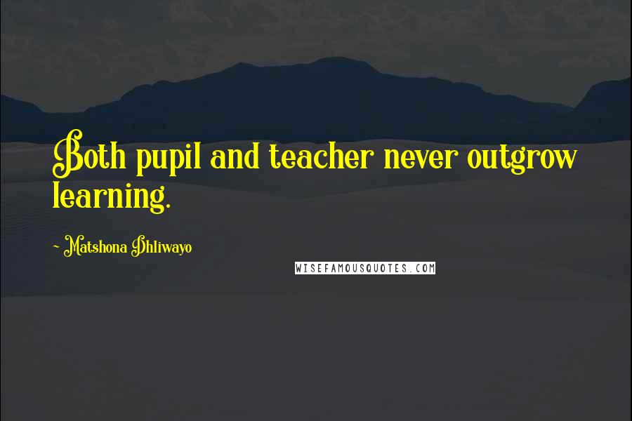 Matshona Dhliwayo Quotes: Both pupil and teacher never outgrow learning.