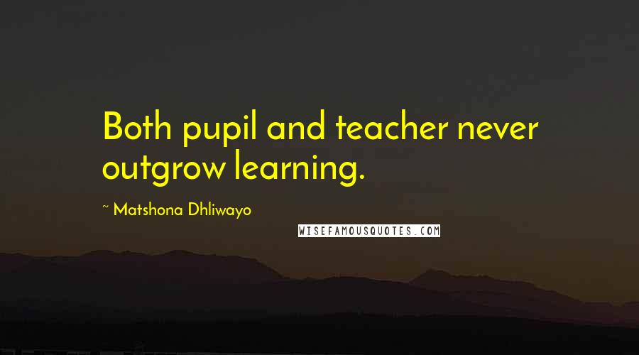 Matshona Dhliwayo Quotes: Both pupil and teacher never outgrow learning.