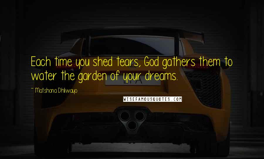 Matshona Dhliwayo Quotes: Each time you shed tears, God gathers them to water the garden of your dreams.