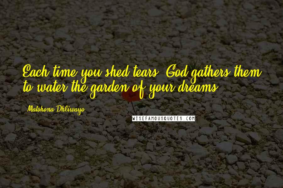 Matshona Dhliwayo Quotes: Each time you shed tears, God gathers them to water the garden of your dreams.