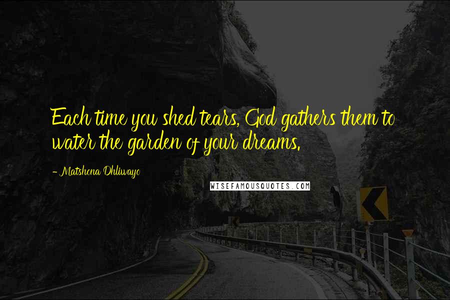 Matshona Dhliwayo Quotes: Each time you shed tears, God gathers them to water the garden of your dreams.