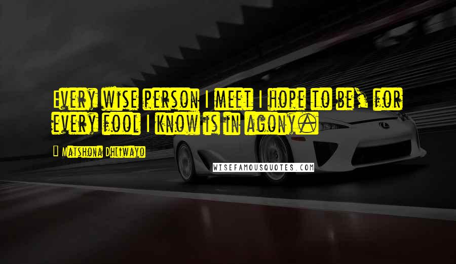 Matshona Dhliwayo Quotes: Every wise person I meet I hope to be, for every fool I know is in agony.