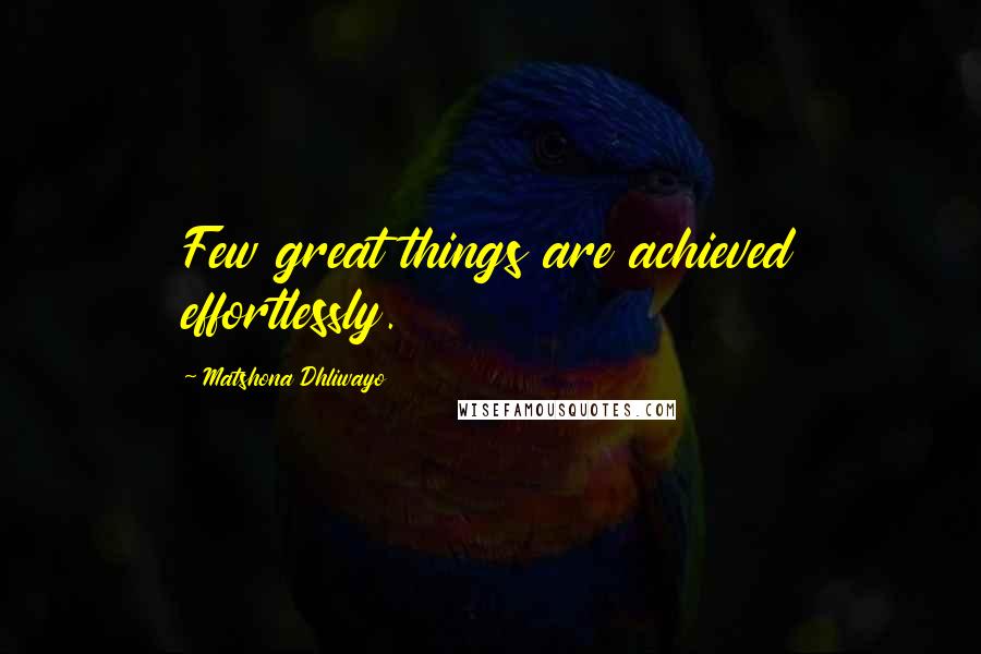 Matshona Dhliwayo Quotes: Few great things are achieved effortlessly.